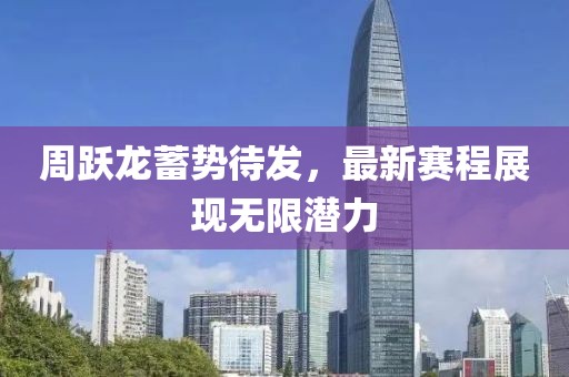 周跃龙蓄势待发，最新赛程展现无限潜力