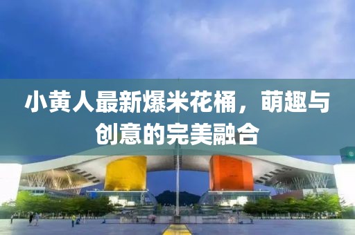 小黄人最新爆米花桶，萌趣与创意的完美融合