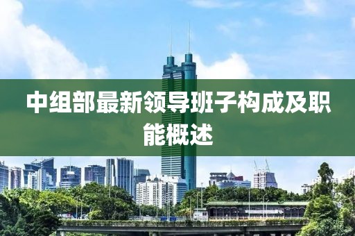 中组部最新领导班子构成及职能概述