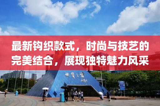 最新钩织款式，时尚与技艺的完美结合，展现独特魅力风采