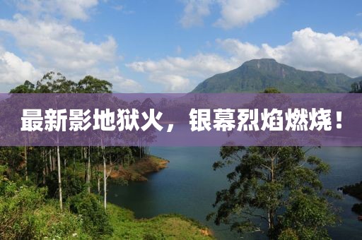最新影地狱火，银幕烈焰燃烧！