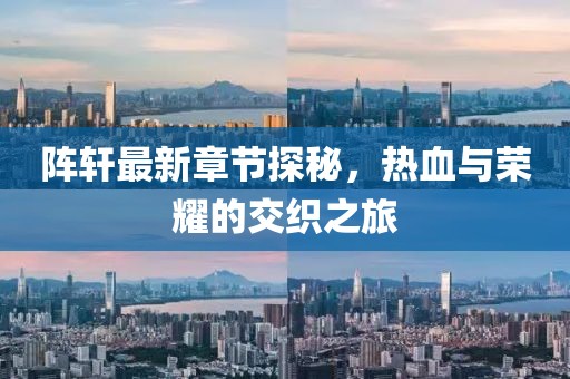 阵轩最新章节探秘，热血与荣耀的交织之旅