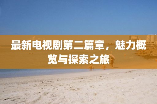 最新电视剧第二篇章，魅力概览与探索之旅