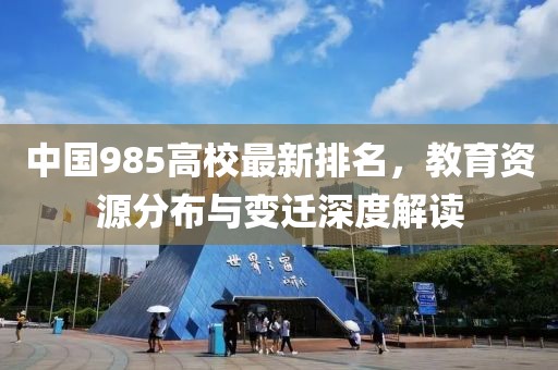 中国985高校最新排名，教育资源分布与变迁深度解读