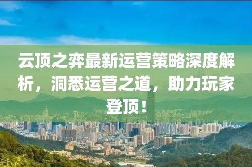 云顶之弈最新运营策略深度解析，洞悉运营之道，助力玩家登顶！