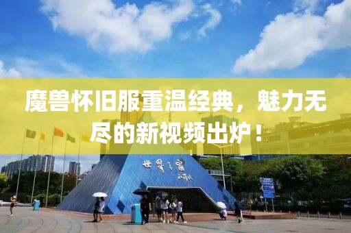 魔兽怀旧服重温经典，魅力无尽的新视频出炉！