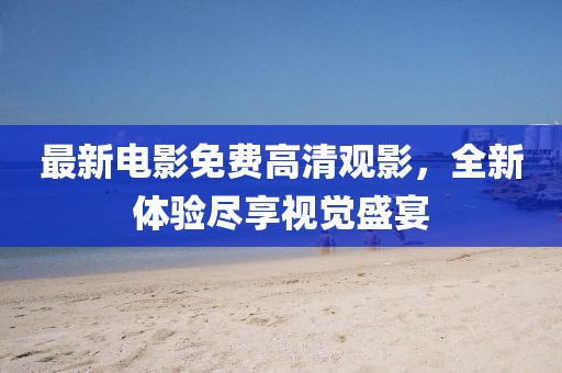 最新电影免费高清观影，全新体验尽享视觉盛宴