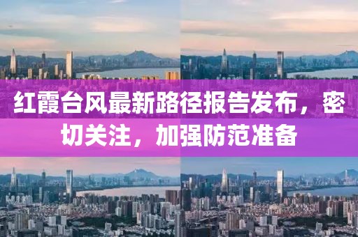 红霞台风最新路径报告发布，密切关注，加强防范准备