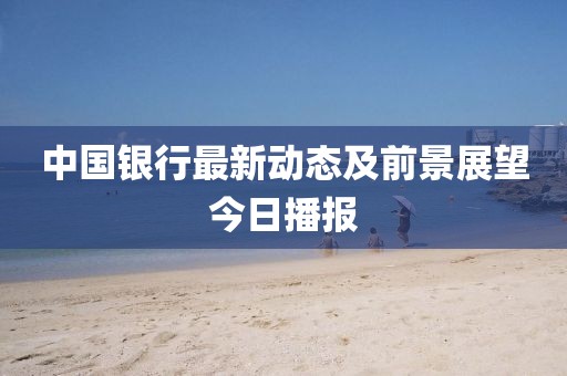中国银行最新动态及前景展望今日播报