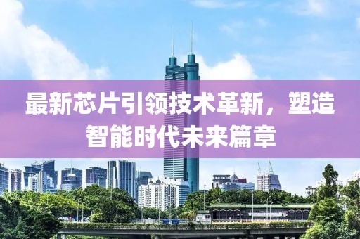 最新芯片引领技术革新，塑造智能时代未来篇章