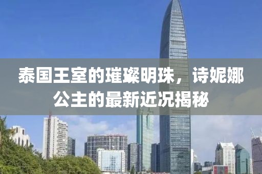 泰国王室的璀璨明珠，诗妮娜公主的最新近况揭秘