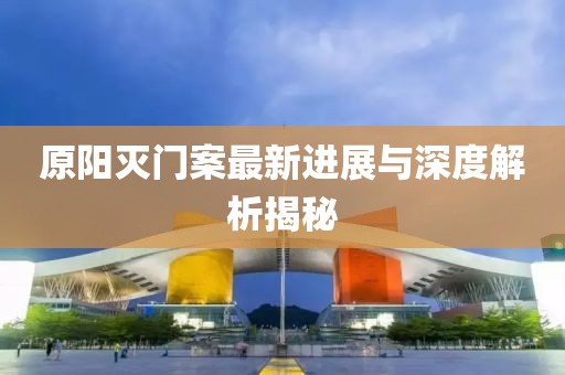 原阳灭门案最新进展与深度解析揭秘