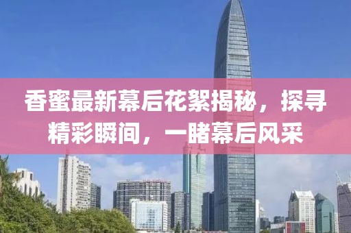 香蜜最新幕后花絮揭秘，探寻精彩瞬间，一睹幕后风采