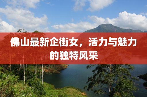佛山最新企街女，活力与魅力的独特风采