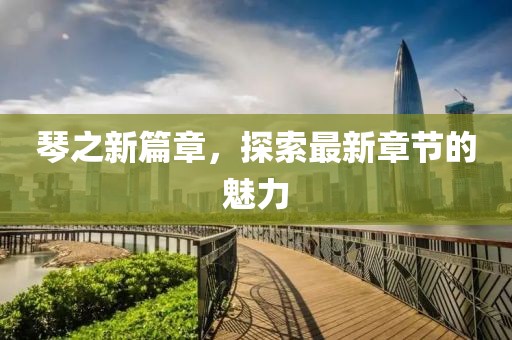 琴之新篇章，探索最新章节的魅力