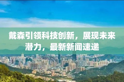 戴森引领科技创新，展现未来潜力，最新新闻速递