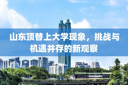 山东顶替上大学现象，挑战与机遇并存的新观察