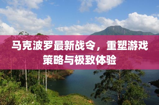 马克波罗最新战令，重塑游戏策略与极致体验