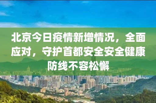 北京今日疫情新增情况，全面应对，守护首都安全安全健康防线不容松懈