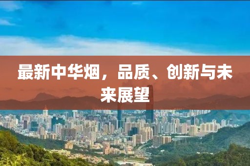 最新中华烟，品质、创新与未来展望