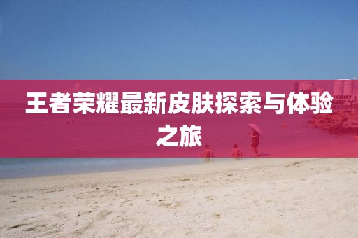 王者荣耀最新皮肤探索与体验之旅