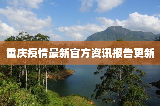 重庆疫情最新官方资讯报告更新