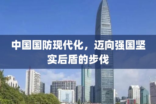 中国国防现代化，迈向强国坚实后盾的步伐