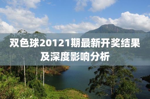 双色球20121期最新开奖结果及深度影响分析