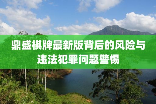 鼎盛棋牌最新版背后的风险与违法犯罪问题警惕