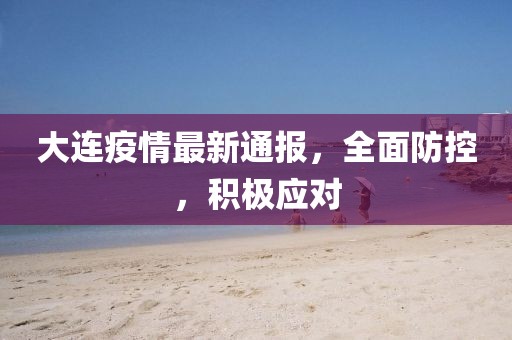 大连疫情最新通报，全面防控，积极应对
