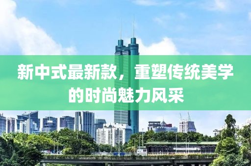 新中式最新款，重塑传统美学的时尚魅力风采