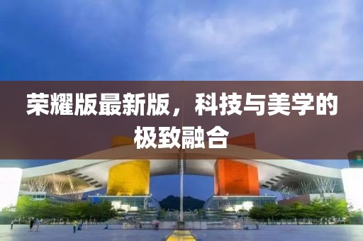 荣耀版最新版，科技与美学的极致融合
