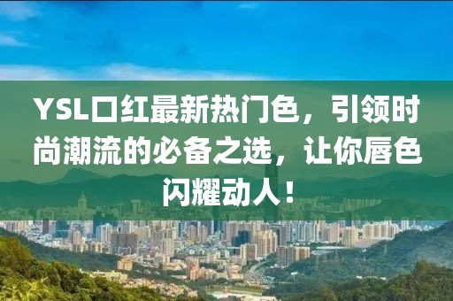 YSL口红最新热门色，引领时尚潮流的必备之选，让你唇色闪耀动人！