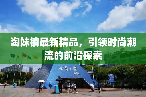 淘妹铺最新精品，引领时尚潮流的前沿探索