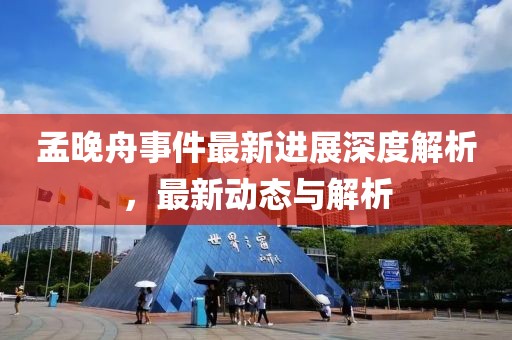 孟晚舟事件最新进展深度解析，最新动态与解析