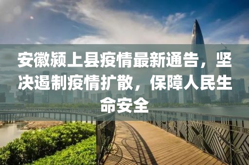安徽颍上县疫情最新通告，坚决遏制疫情扩散，保障人民生命安全