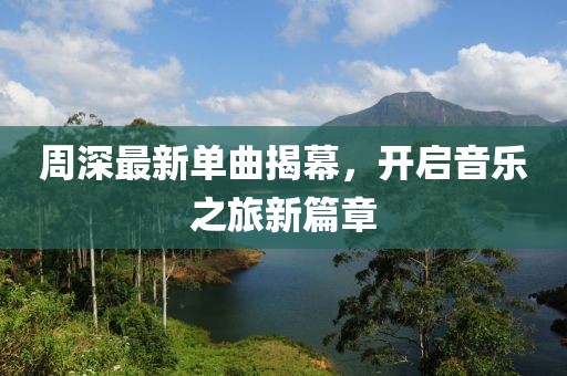 周深最新单曲揭幕，开启音乐之旅新篇章
