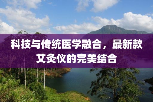 科技与传统医学融合，最新款艾灸仪的完美结合