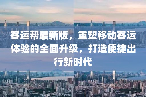客运帮最新版，重塑移动客运体验的全面升级，打造便捷出行新时代