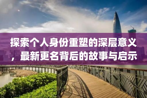探索个人身份重塑的深层意义，最新更名背后的故事与启示