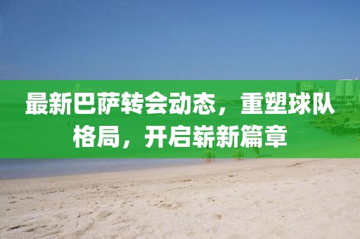 最新巴萨转会动态，重塑球队格局，开启崭新篇章