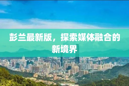 彭兰最新版，探索媒体融合的新境界