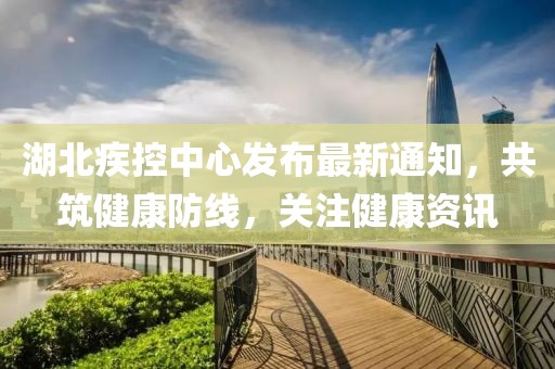 湖北疾控中心发布最新通知，共筑健康防线，关注健康资讯