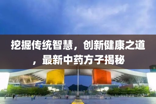 挖掘传统智慧，创新健康之道，最新中药方子揭秘
