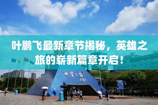 叶鹏飞最新章节揭秘，英雄之旅的崭新篇章开启！