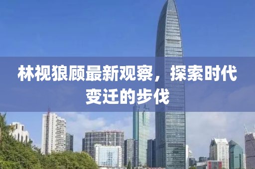 林视狼顾最新观察，探索时代变迁的步伐