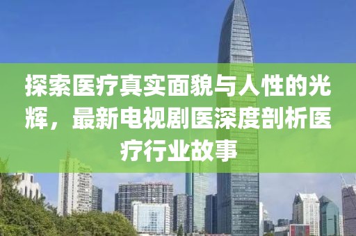 探索医疗真实面貌与人性的光辉，最新电视剧医深度剖析医疗行业故事