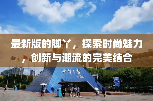 最新版的脚丫，探索时尚魅力，创新与潮流的完美结合