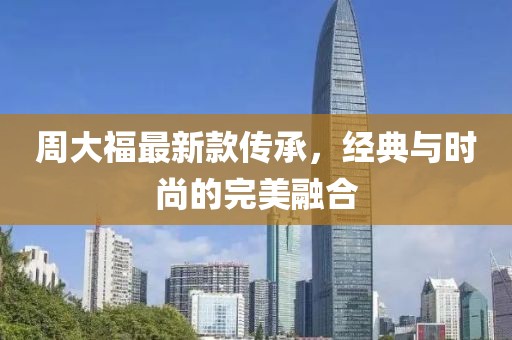 周大福最新款传承，经典与时尚的完美融合