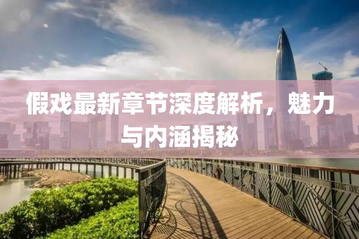 假戏最新章节深度解析，魅力与内涵揭秘